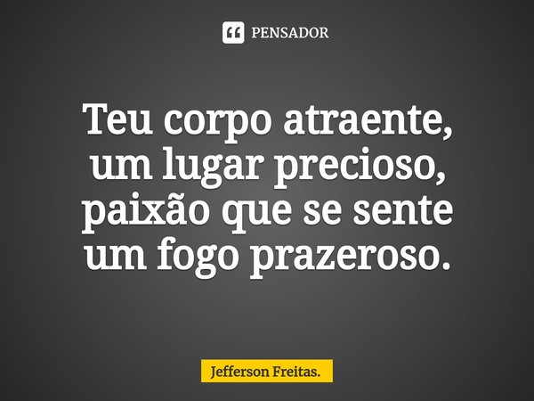 ⁠Teu corpo atraente,
um lugar precioso,
paixão que se sente
um fogo prazeroso.... Frase de Jefferson Freitas..