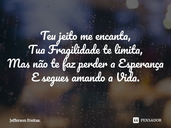 ⁠Teu jeito me encanta,
Tua Fragilidade te limita,
Mas não te faz perder a Esperança
E segues amando a Vida.... Frase de Jefferson Freitas..