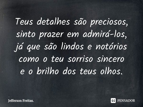 ⁠Teus detalhes são preciosos,
sinto prazer em admirá-los,
já que são lindos e notórios
como o teu sorriso sincero
e o brilho dos teus olhos.... Frase de Jefferson Freitas..