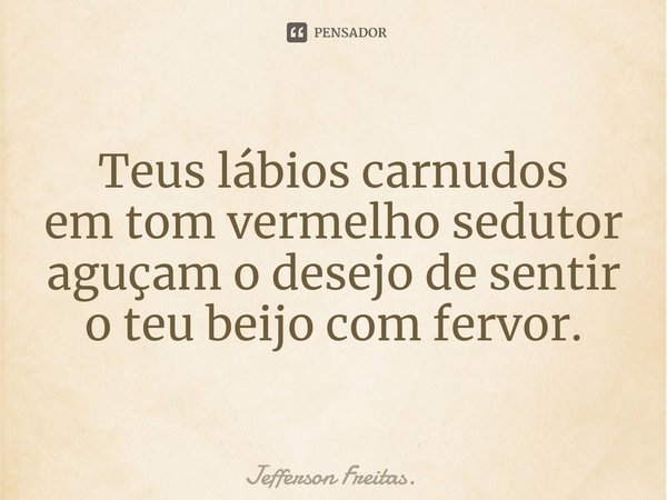 ⁠Teus lábios carnudos
em tom vermelho sedutor
aguçam o desejo de sentir
o teu beijo com fervor.... Frase de Jefferson Freitas..