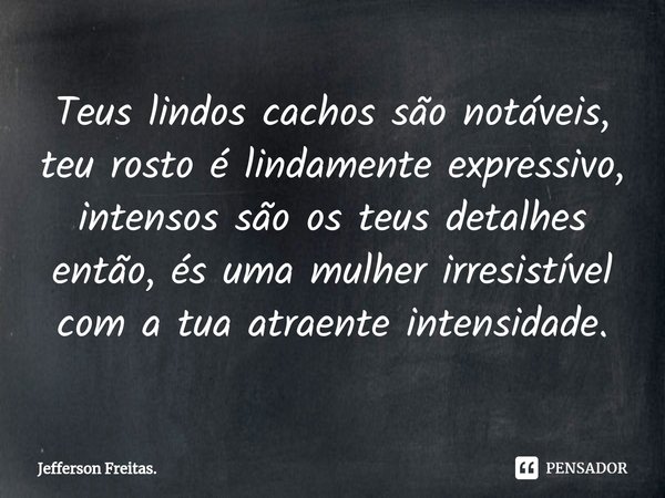 ⁠Teus lindos cachos são notáveis, teu rosto é lindamente expressivo, intensos são os teus detalhes então, és uma mulher irresistível com a tua atraente intensid... Frase de Jefferson Freitas..