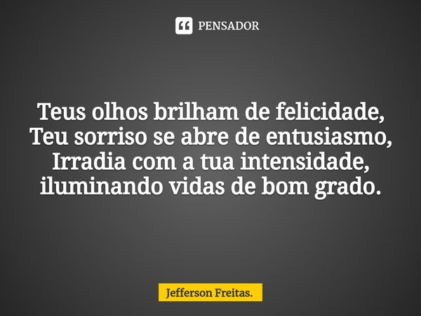 Teus olhos brilham de felicidade,
Teu sorriso se abre de entusiasmo,
Irradia com a tua intensidade,
iluminando vidas de bom grado. ⁠... Frase de Jefferson Freitas..