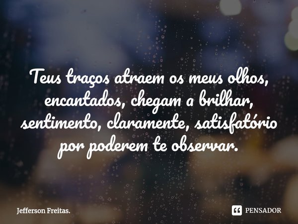 ⁠
Teus traços atraem os meus olhos,
encantados, chegam a brilhar,
sentimento, claramente, satisfatório
por poderem te observar.... Frase de Jefferson Freitas..