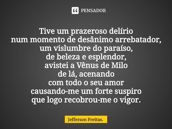 Tive um prazeroso delírio
num momento de desânimo arrebatador,
um ⁠vislumbre do paraíso,
de beleza e esplendor,
avistei a Vênus de Milo
de lá, acenando
com todo... Frase de Jefferson Freitas..