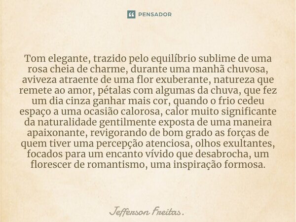 ⁠Tom elegante, trazido pelo equilíbrio sublime de uma rosa cheia de charme, durante uma manhã chuvosa, aviveza atraente de uma flor exuberante, natureza que rem... Frase de Jefferson Freitas..