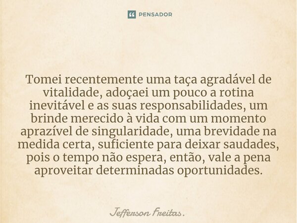 ⁠ Tomei recentemente uma taça agradável de vitalidade, adoçaei um pouco a rotina inevitável e as suas responsabilidades, um brinde merecido à vida com um moment... Frase de Jefferson Freitas..