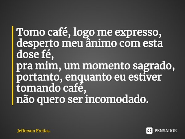 ⁠Tomo café, logo me expresso, desperto meu ânimo com esta dose fé, pra mim, um momento sagrado, portanto, enquanto eu estiver tomando café, não quero ser incomo... Frase de Jefferson Freitas..