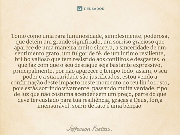 ⁠Tomo como uma rara luminosidade, simplesmente, poderosa, que detém um grande significado, um sorriso gracioso que aparece de uma maneira muito sincera, a since... Frase de Jefferson Freitas..