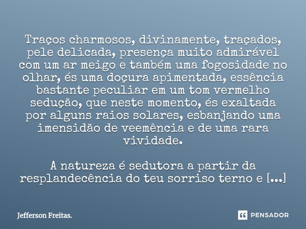 ⁠Traços charmosos, divinamente, traçados, pele delicada, presença muito admirável com um ar meigo e também uma fogosidade no olhar, és uma doçura apimentada, es... Frase de Jefferson Freitas..