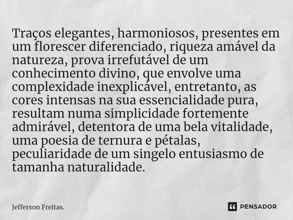 ⁠Traços elegantes, harmoniosos, presentes em um florescer diferenciado, riqueza amável da natureza, prova irrefutável de um conhecimento divino, que envolve uma... Frase de Jefferson Freitas..