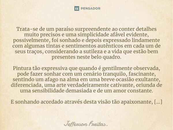 ⁠⁠Trata-se de um paraíso surpreendente ao conter detalhes muito precisos e uma simplicidade afável evidente, possivelmente, foi sonhado e depois expressado lind... Frase de Jefferson Freitas..