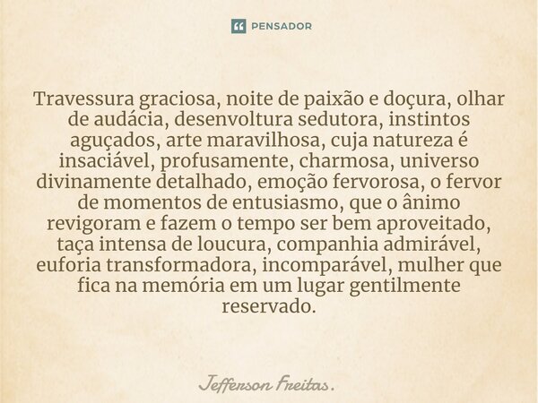 ⁠⁠Travessura graciosa, noite de paixão e doçura, olhar de audácia, desenvoltura sedutora, instintos aguçados, arte maravilhosa, cuja natureza é insaciável, prof... Frase de Jefferson Freitas..