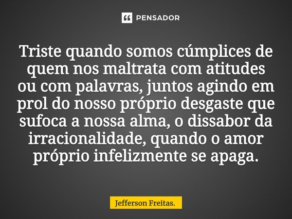 ⁠Triste quando somos cúmplices de quem nos maltrata com atitudes ou com palavras, juntos agindo em prol do nosso próprio desgaste que sufoca a nossa alma, o dis... Frase de Jefferson Freitas..