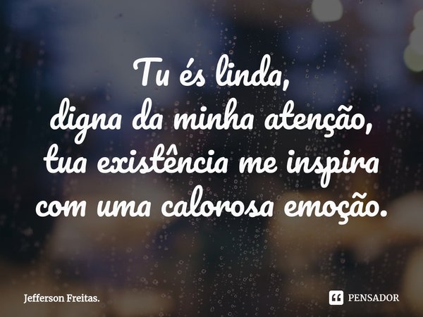 ⁠Tu és linda,
digna da minha atenção,
tua existência me inspira
com uma calorosa emoção.... Frase de Jefferson Freitas..