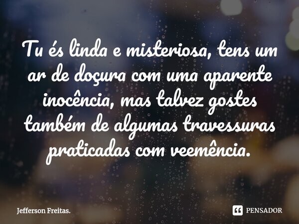 ⁠Tu és linda e misteriosa, tens um ar de doçura com uma aparente inocência, mas talvez gostes também de algumas travessuras praticadas com veemência.... Frase de Jefferson Freitas..
