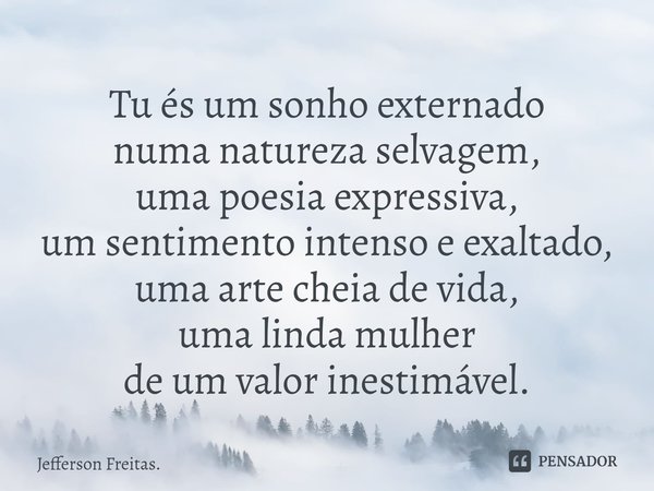 ⁠Tu és um sonho externado
numa natureza selvagem,
uma poesia expressiva,
um sentimento intensoe exaltado,
uma arte cheia de vida,
uma linda mulher
de um valor i... Frase de Jefferson Freitas..