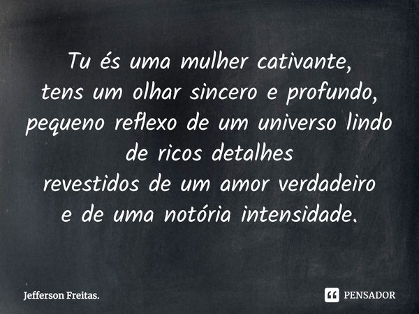 ⁠Tu és uma mulher cativante,
tens um olhar sincero e profundo, pequeno reflexo de um universo lindo de ricos detalhes
revestidos de um amor verdadeiro
e de uma ... Frase de Jefferson Freitas..