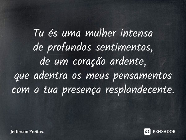 ⁠Tu és uma mulher intensa
de profundos sentimentos,
de um coração ardente,
que adentra os meus pensamentos
com a tua presença resplandecente.... Frase de Jefferson Freitas..