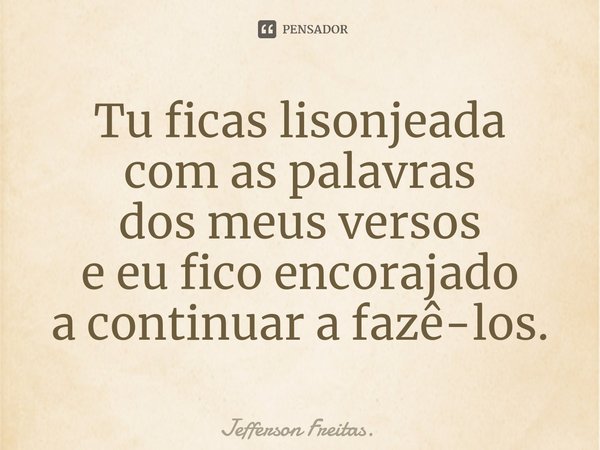 ⁠Tu ficas lisonjeada
com as palavras
dos meus versos
e eu fico encorajado
a continuar a fazê-los.... Frase de Jefferson Freitas..