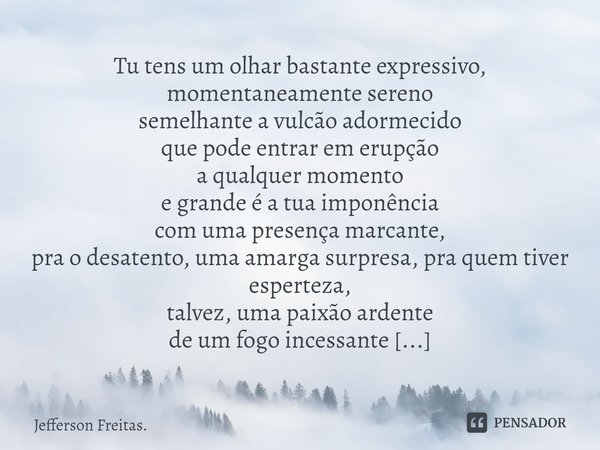 ⁠Tu tens um olhar bastante expressivo, momentaneamente sereno
semelhante a vulcão adormecido
que pode entrar em erupção
a qualquer momento
e grande é a tua impo... Frase de Jefferson Freitas..