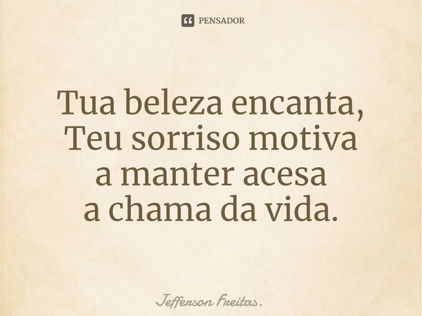 ⁠Tua beleza encanta,
Teu sorriso motiva
a manter acesa
a chama da vida.... Frase de Jefferson Freitas..