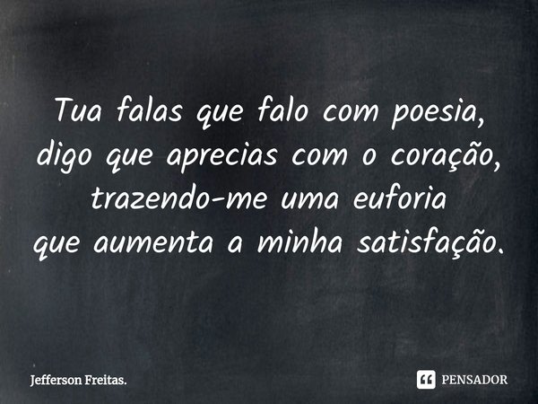 Tua falas que falo com poesia,
digo que aprecias com o coração,
trazendo-me uma euforia
que aumenta a minha satisfação.... Frase de Jefferson Freitas..
