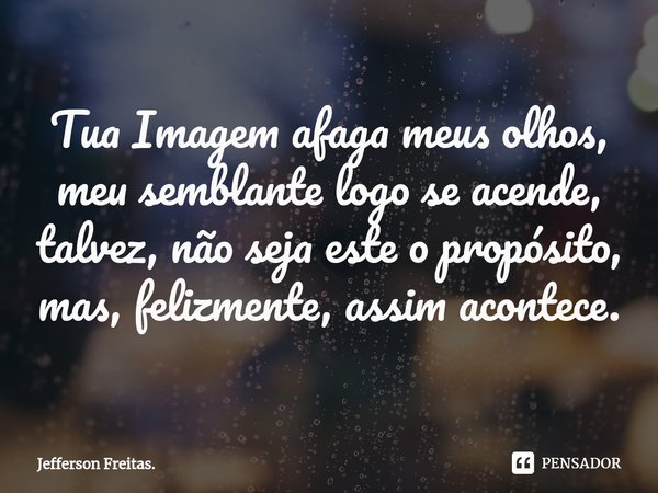 ⁠Tua Imagem afaga meus olhos,
meu semblante logo se acende,
talvez, não seja este o propósito,
mas, felizmente, assim acontece.... Frase de Jefferson Freitas..