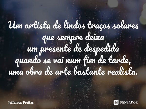 ⁠Um artista de lindos traços solares
que sempre deixa
um presentede despedida
quando se vai num fim de tarde,
uma obra de arte bastante realista.... Frase de Jefferson Freitas..