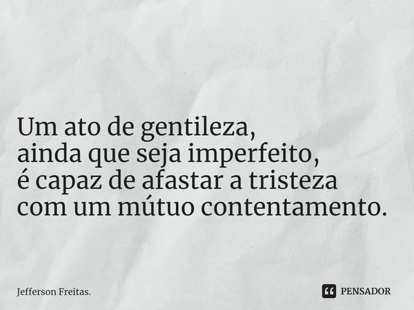 ⁠ Um ato de gentileza,
ainda que seja imperfeito,
é capaz de afastar a tristeza
com um mútuo contentamento.... Frase de Jefferson Freitas..