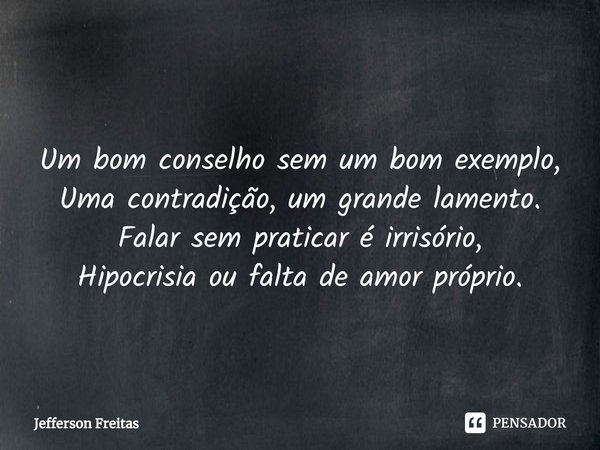 ⁠
⁠Um bom conselho sem um bom exemplo, Uma contradição, um grande lamento.
Falar sem praticar é irrisório,
Hipocrisia ou falta de amor próprio.... Frase de Jefferson Freitas.