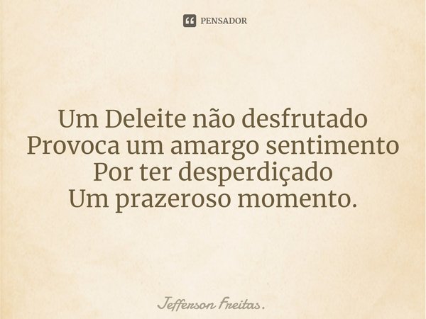 Um Deleite não desfrutado
Provoca um amargo sentimento
Por ter desperdiçado
Um prazeroso momento.... Frase de Jefferson Freitas..