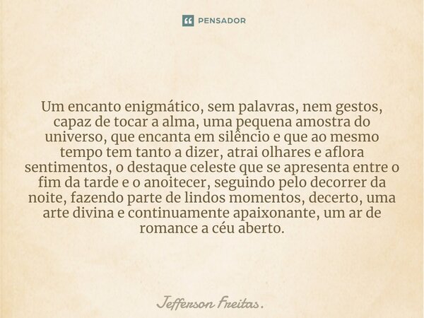 ⁠Um encanto enigmático, sem palavras, nem gestos, capaz de tocar a alma, uma pequena amostra do universo, que encanta em silêncio e que ao mesmo tempo tem tanto... Frase de Jefferson Freitas..