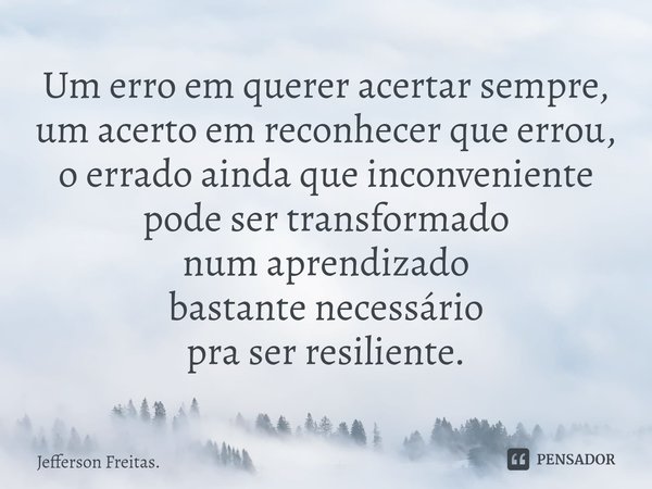 ⁠Um erro em querer acertar sempre,
um acerto em reconhecer que errou,
o errado ainda que inconveniente
pode ser transformado
num aprendizado
bastante necessário... Frase de Jefferson Freitas..