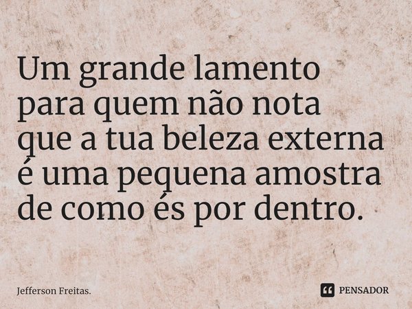 ⁠Um grande lamento
para quem não nota
que a tua beleza externa
é uma pequena amostra
de como és por dentro.... Frase de Jefferson Freitas..