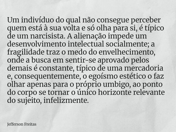 Um indivíduo do qual não consegue perceber quem está à sua volta e só olha para si, é típico de um narcisista. A alienação impede um desenvolvimento intelectual... Frase de Jefferson Freitas.