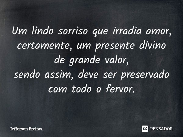 ⁠Um lindo sorriso que irradia amor, certamente, um presente divino
de grande valor,
sendo assim, deve ser preservado
com todo o fervor.... Frase de Jefferson Freitas.