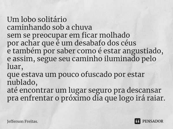 ⁠Um lobo solitário
caminhando sob a chuva
sem se preocupar em ficar molhado
por achar que é um desabafo dos céus
e também por saber como é estar angustiado,
e a... Frase de Jefferson Freitas..