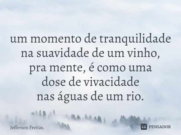 ⁠
um momento de tranquilidade
na suavidade de um vinho,
pra mente, é como uma
dose de vivacidade
nas águas de um rio.... Frase de Jefferson Freitas..