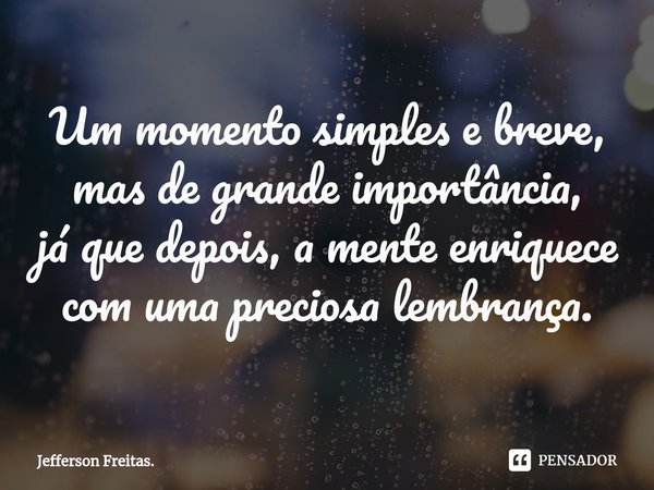 ⁠Um momento simples e breve, mas de grande importância, já que depois, a mente enriquece com uma preciosa lembrança.... Frase de Jefferson Freitas..