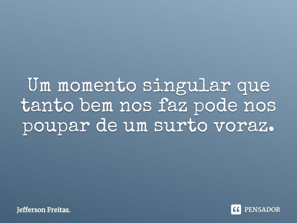 Um momento singular que tanto bem nos faz pode nos poupar de um surto voraz.... Frase de Jefferson Freitas..