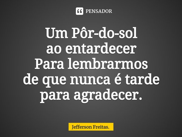 Um ⁠Pôr-do-sol
ao entardecer
Para lembrarmos
de que nunca é tarde para agradecer.... Frase de Jefferson Freitas..