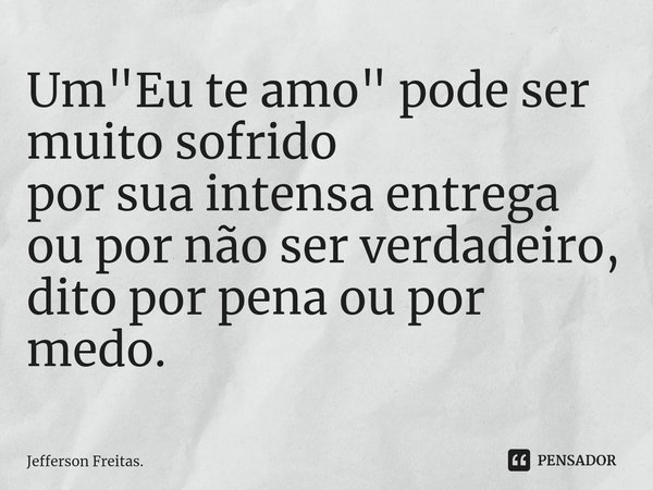 ⁠Um "Eu te amo" pode ser muito sofrido
por sua intensa entrega
ou por não ser verdadeiro,
dito por pena ou por medo.... Frase de Jefferson Freitas..