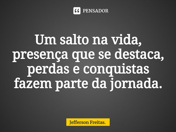 ⁠Um salto na vida,
presença que se destaca,
perdas e conquistas
fazem parte da jornada.... Frase de Jefferson Freitas..