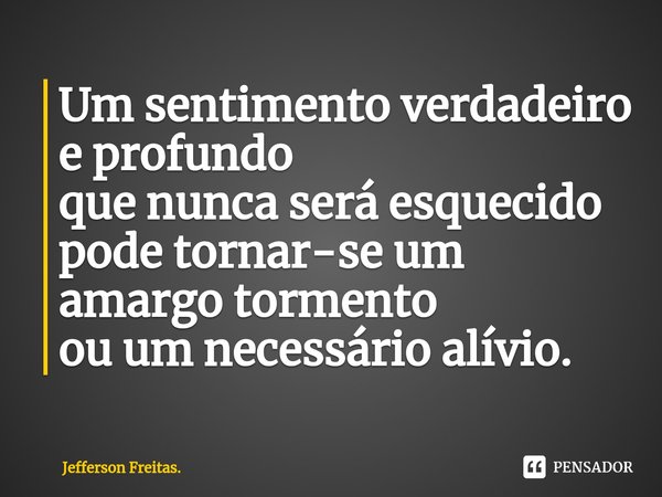 ⁠Um sentimento verdadeiro e profundo
que nunca será esquecido
pode tornar-se um amargo tormento
ou um necessário alívio.... Frase de Jefferson Freitas..