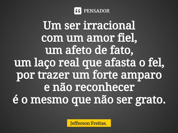 ⁠Um ser irracional
com um amor fiel,
um afeto de fato,
um laço real que afasta o fel,
por trazer um forte amparo
e não reconhecer
é o mesmoque não ser grato.... Frase de Jefferson Freitas..