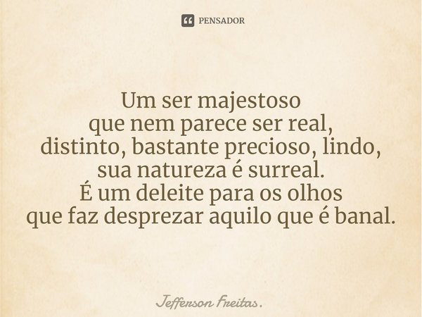 ⁠Um ser majestoso que nem parece ser real, distinto, bastante precioso, lindo, sua natureza é surreal. É um deleite para os olhos que faz desprezar aquilo que é... Frase de Jefferson Freitas..
