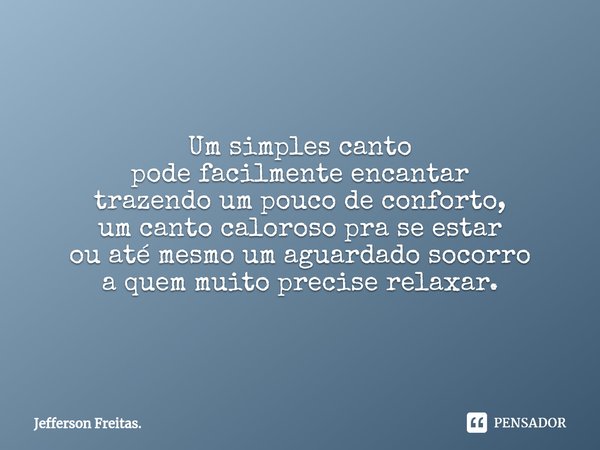 Um simples ⁠canto
pode facilmente encantar
trazendo um pouco de conforto,
um canto caloroso pra se estar
ou até mesmo um aguardado socorro
a quem muito precise ... Frase de Jefferson Freitas..