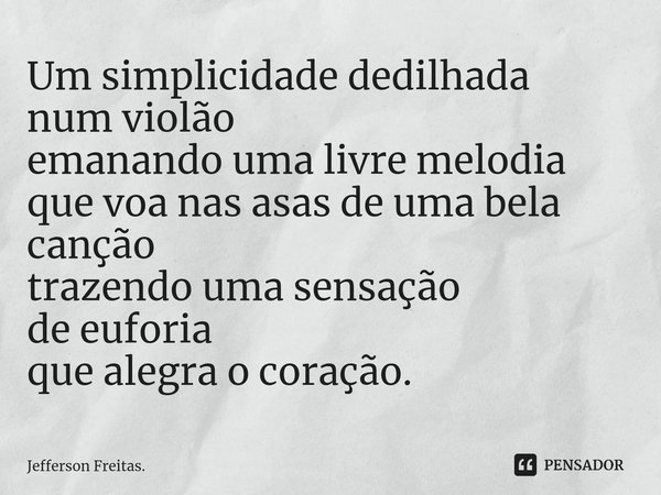 ⁠Um simplicidade dedilhada
num violão
emanando uma livre melodia
que voanas asas de uma bela canção
trazendo uma sensação
de euforia
que alegra o coração.... Frase de Jefferson Freitas..