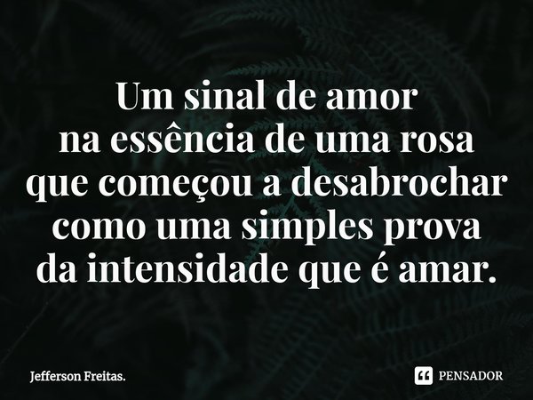 ⁠Um sinal de amor
na essência de uma rosa
que começou a desabrochar
como uma simples prova
da intensidade que é amar.... Frase de Jefferson Freitas..