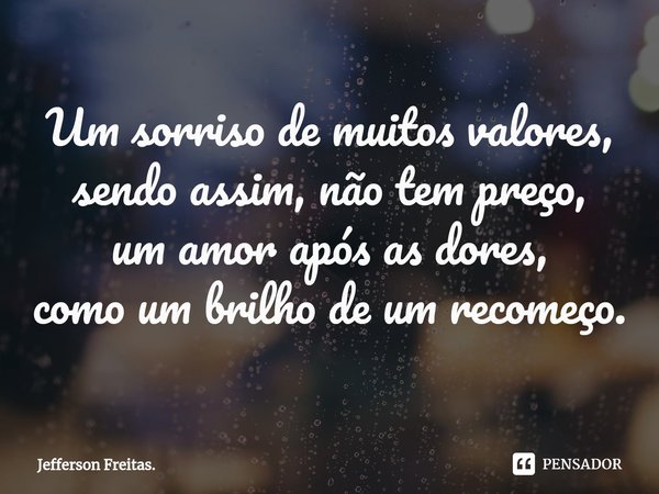 ⁠Um sorriso de muitos valores,
sendo assim, não tem preço,
um amor após as dores,
como um brilho de um recomeço.... Frase de Jefferson Freitas..